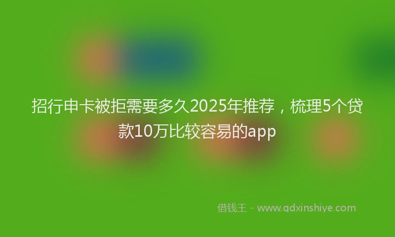 招行申卡被拒需要多久2025年推荐，梳理5个贷款10万比较容易的app