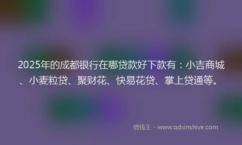 2025年的成都银行在哪贷款好下款有：小吉商城、小麦粒贷、聚财花、快易花贷、掌上贷通等。