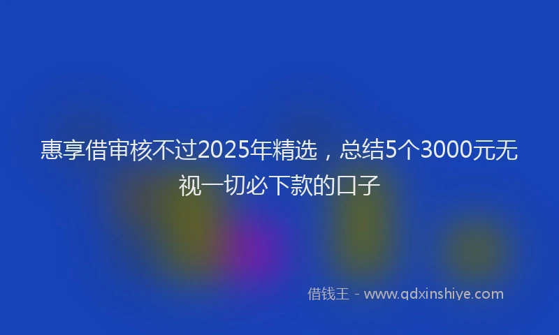 惠享借审核不过2025年精选，总结5个3000元无视一切必下款的口子