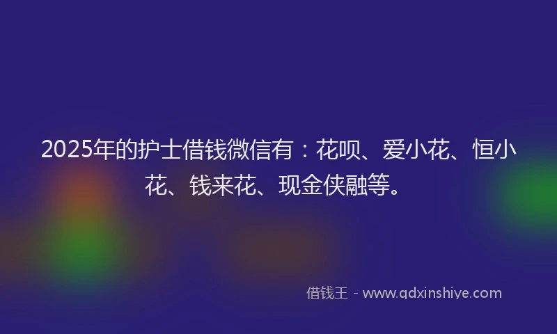 2025年的护士借钱微信有：花呗、爱小花、恒小花、钱来花、现金侠融等。