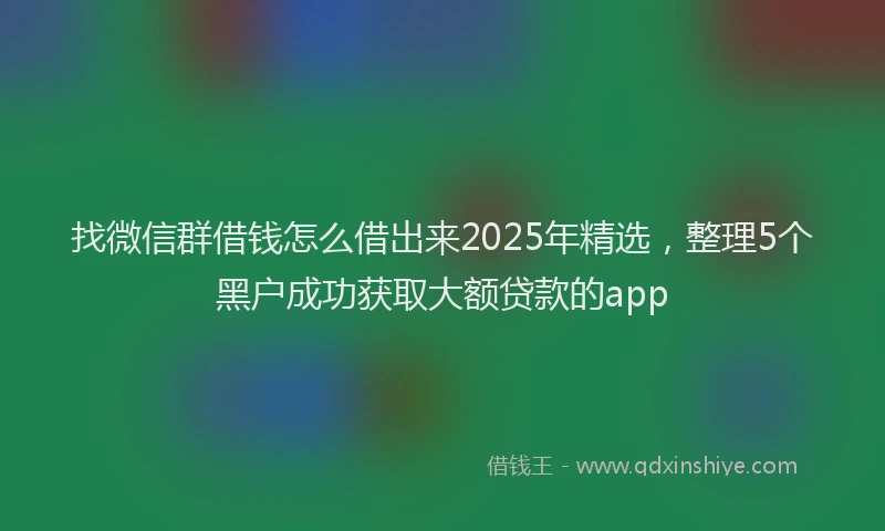 找微信群借钱怎么借出来2025年精选，整理5个黑户成功获取大额贷款的app