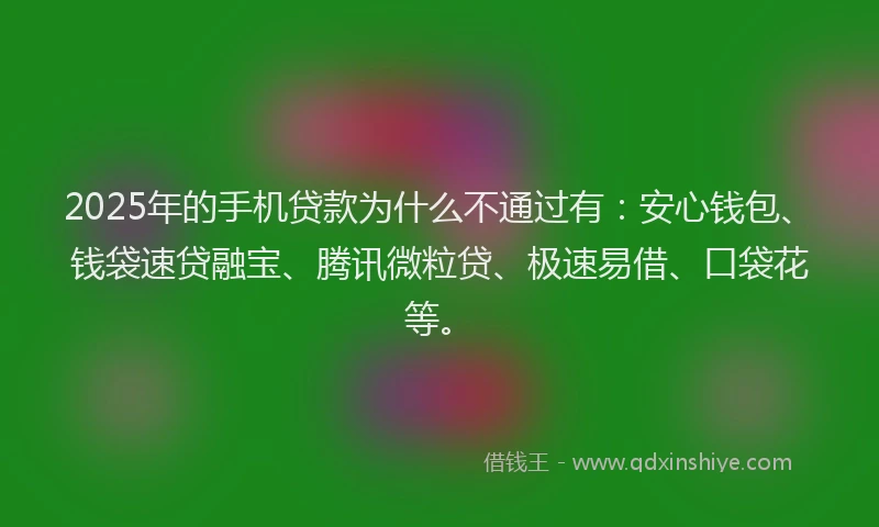 2025年的手机贷款为什么不通过有：安心钱包、钱袋速贷融宝、腾讯微粒贷、极速易借、口袋花等。