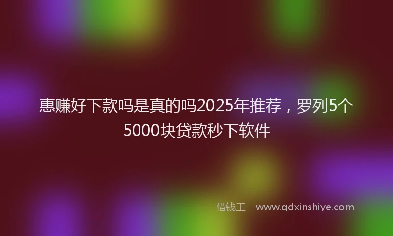 惠赚好下款吗是真的吗2025年推荐，罗列5个5000块贷款秒下软件