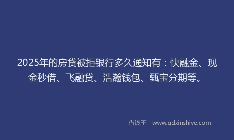 2025年的房贷被拒银行多久通知有：快融金、现金秒借、飞融贷、浩瀚钱包、甄宝分期等。