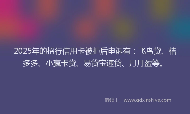 2025年的招行信用卡被拒后申诉有：飞鸟贷、桔多多、小赢卡贷、易贷宝速贷、月月盈等。