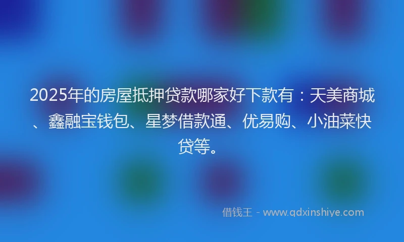 2025年的房屋抵押贷款哪家好下款有：天美商城、鑫融宝钱包、星梦借款通、优易购、小油菜快贷等。