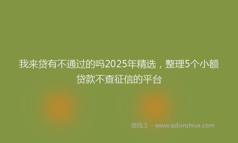 我来贷有不通过的吗2025年精选，整理5个小额贷款不查征信的平台