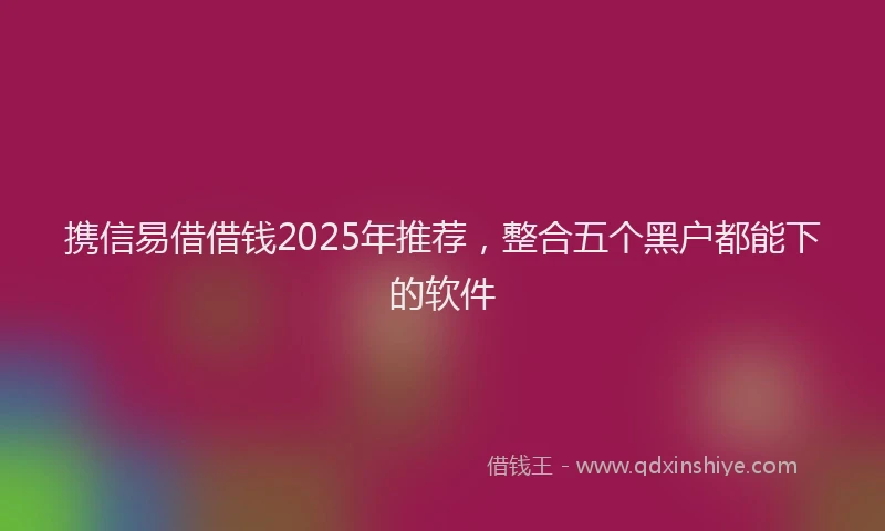 携信易借借钱2025年推荐，整合五个黑户都能下的软件
