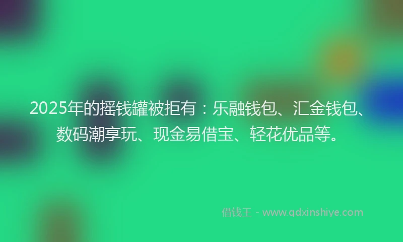 2025年的摇钱罐被拒有：乐融钱包、汇金钱包、数码潮享玩、现金易借宝、轻花优品等。