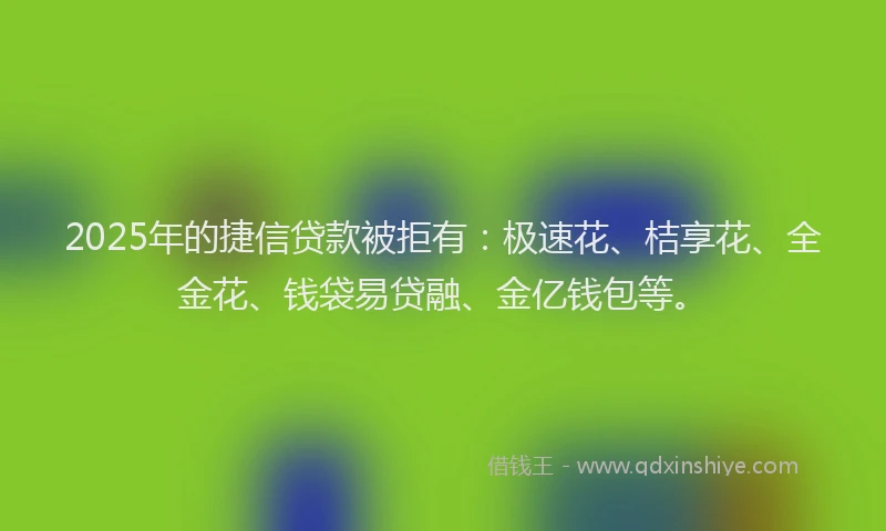 2025年的捷信贷款被拒有：极速花、桔享花、全金花、钱袋易贷融、金亿钱包等。