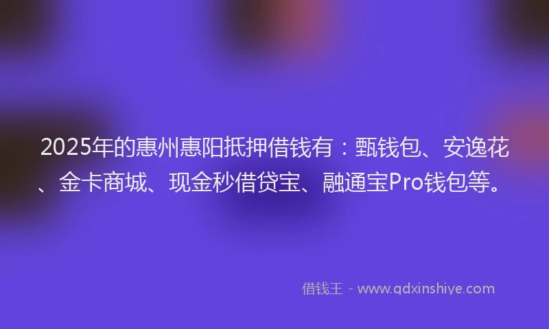 2025年的惠州惠阳抵押借钱有：甄钱包、安逸花、金卡商城、现金秒借贷宝、融通宝Pro钱包等。