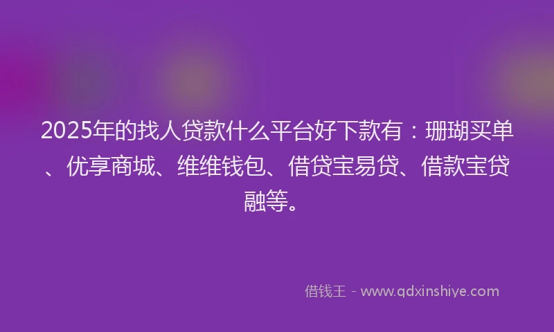 2025年的找人贷款什么平台好下款有：珊瑚买单、优享商城、维维钱包、借贷宝易贷、借款宝贷融等。