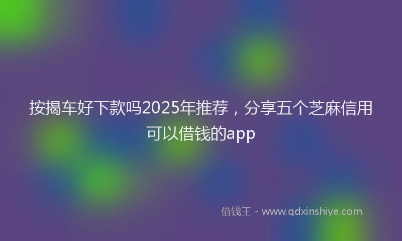 按揭车好下款吗2025年推荐，分享五个芝麻信用可以借钱的app
