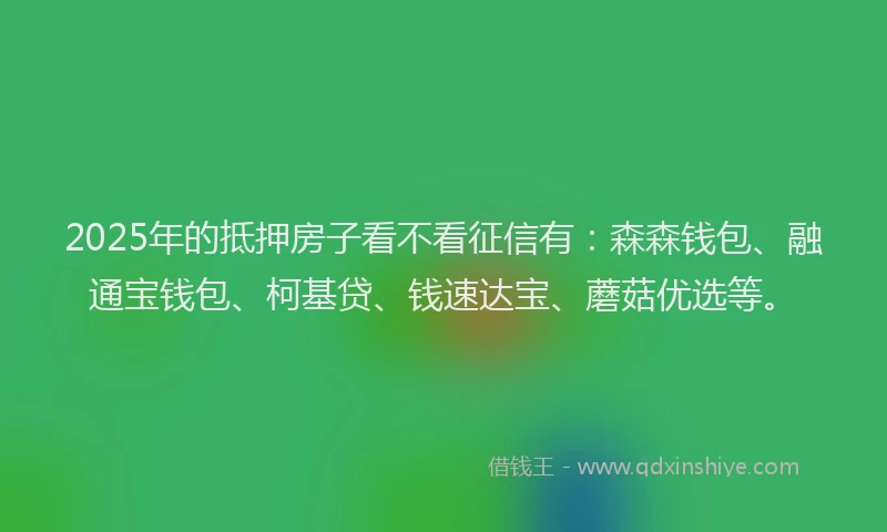 2025年的抵押房子看不看征信有：森森钱包、融通宝钱包、柯基贷、钱速达宝、蘑菇优选等。