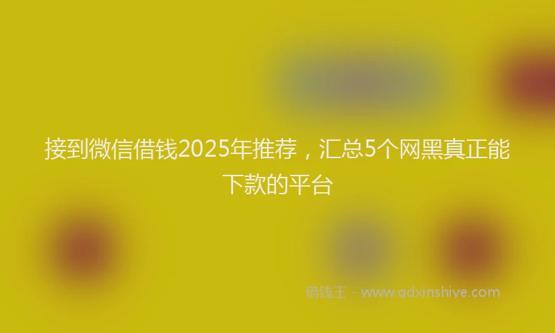 接到微信借钱2025年推荐，汇总5个网黑真正能下款的平台