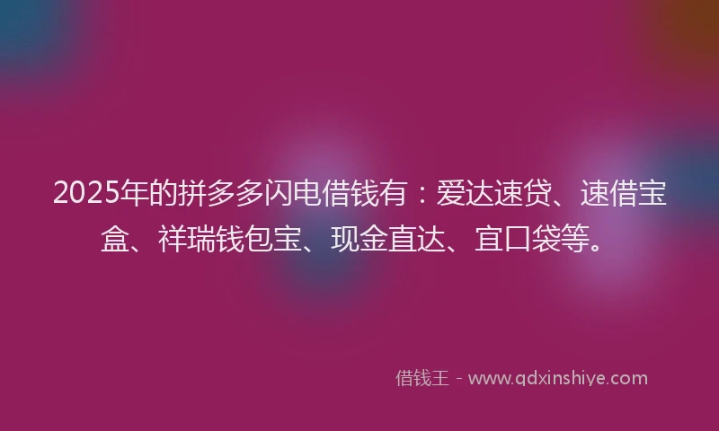 2025年的拼多多闪电借钱有：爱达速贷、速借宝盒、祥瑞钱包宝、现金直达、宜口袋等。