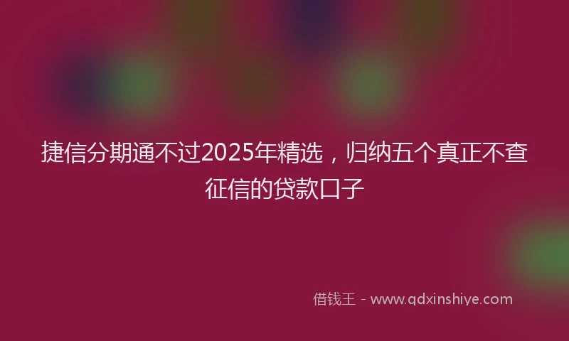 捷信分期通不过2025年精选，归纳五个真正不查征信的贷款口子