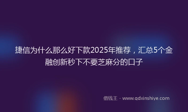 捷信为什么那么好下款2025年推荐，汇总5个金融创新秒下不要芝麻分的口子