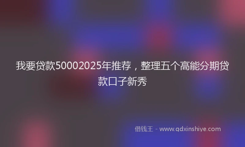 我要贷款50002025年推荐，整理五个高能分期贷款口子新秀
