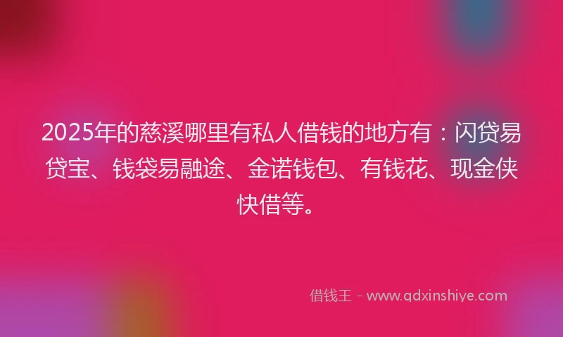 2025年的慈溪哪里有私人借钱的地方有：闪贷易贷宝、钱袋易融途、金诺钱包、有钱花、现金侠快借等。