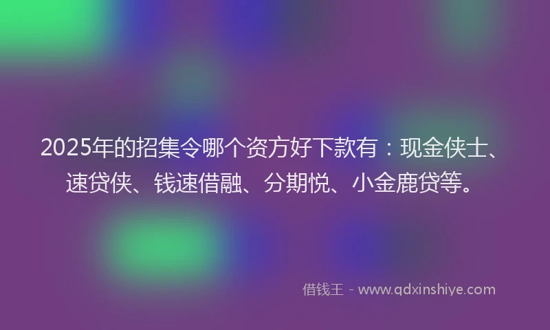 2025年的招集令哪个资方好下款有：现金侠士、速贷侠、钱速借融、分期悦、小金鹿贷等。