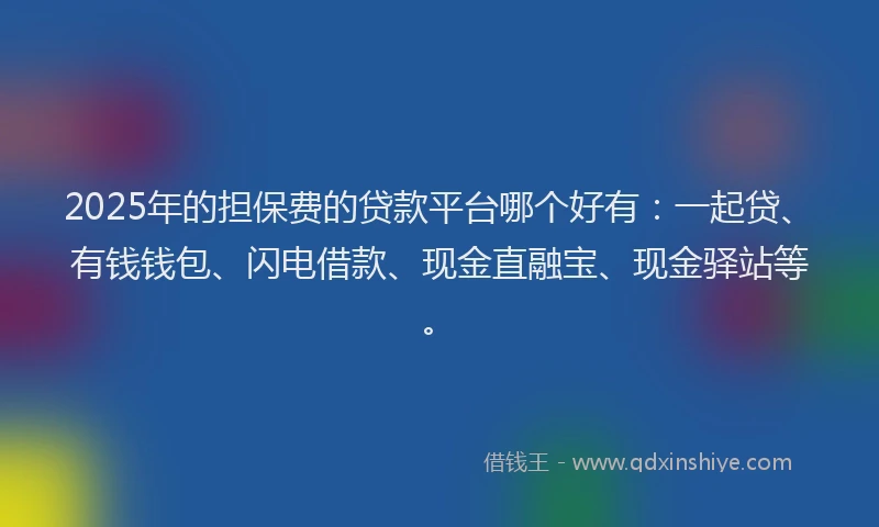 2025年的担保费的贷款平台哪个好有：一起贷、有钱钱包、闪电借款、现金直融宝、现金驿站等。