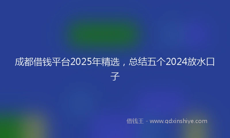 成都借钱平台2025年精选，总结五个2024放水口子
