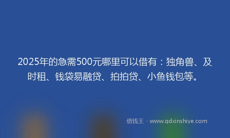 2025年的急需500元哪里可以借有：独角兽、及时租、钱袋易融贷、拍拍贷、小鱼钱包等。