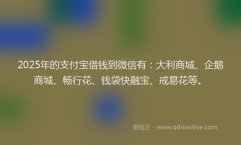 2025年的支付宝借钱到微信有：大利商城、企鹅商城、畅行花、钱袋快融宝、戒易花等。