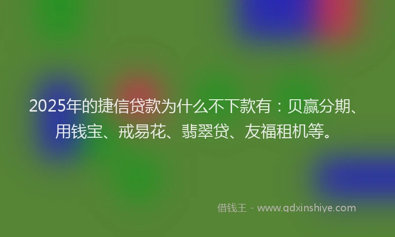 2025年的捷信贷款为什么不下款有：贝赢分期、用钱宝、戒易花、翡翠贷、友福租机等。