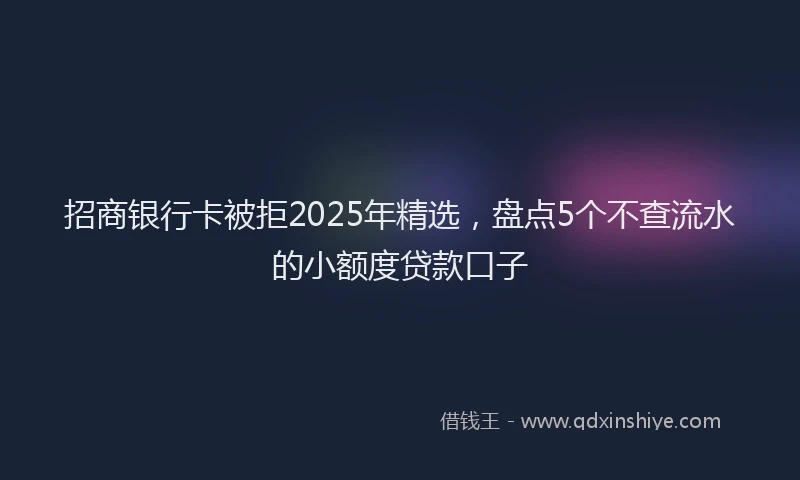 招商银行卡被拒2025年精选，盘点5个不查流水的小额度贷款口子