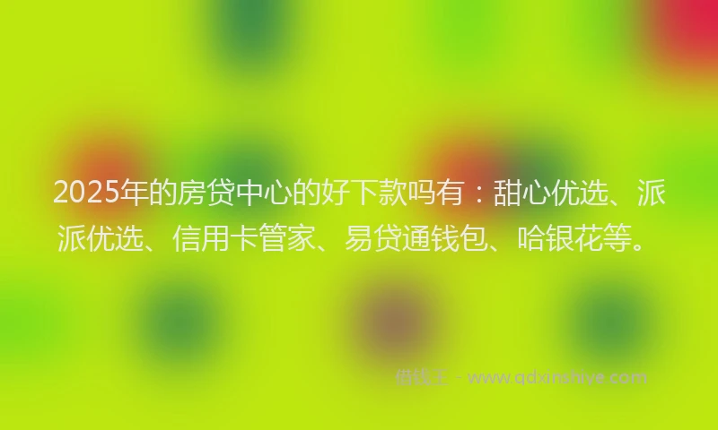 2025年的房贷中心的好下款吗有：甜心优选、派派优选、信用卡管家、易贷通钱包、哈银花等。