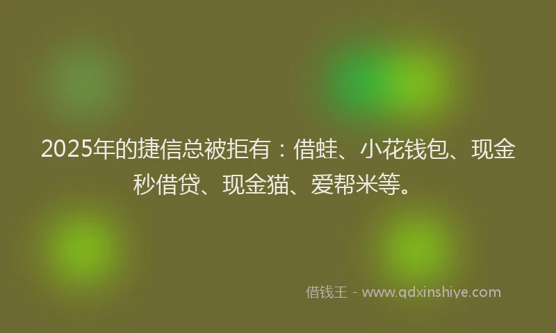 2025年的捷信总被拒有：借蛙、小花钱包、现金秒借贷、现金猫、爱帮米等。
