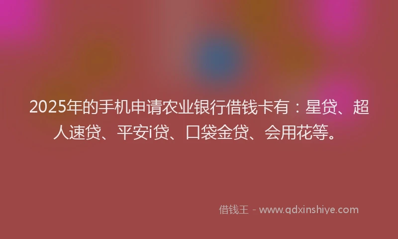 2025年的手机申请农业银行借钱卡有：星贷、超人速贷、平安i贷、口袋金贷、会用花等。