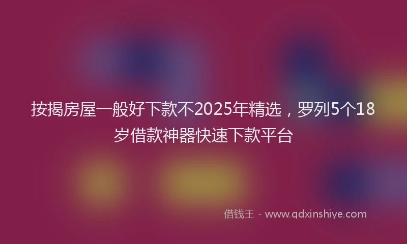 按揭房屋一般好下款不2025年精选，罗列5个18岁借款神器快速下款平台