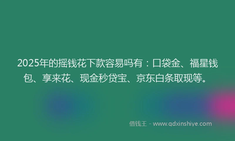2025年的摇钱花下款容易吗有：口袋金、福星钱包、享来花、现金秒贷宝、京东白条取现等。