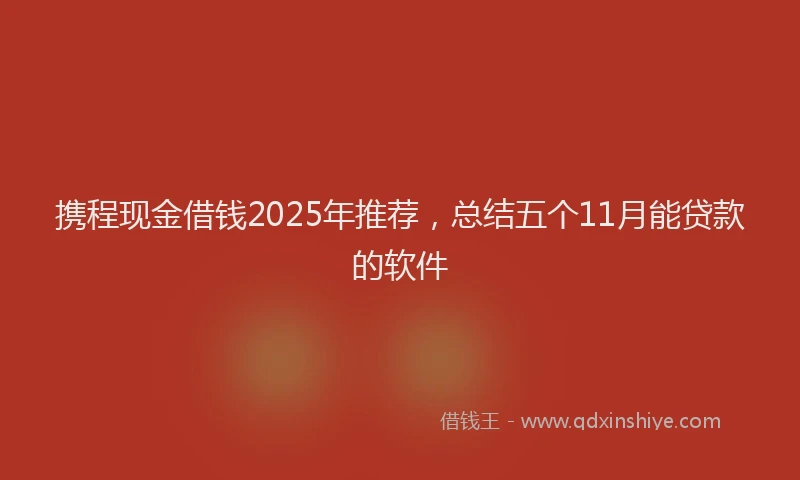 携程现金借钱2025年推荐，总结五个11月能贷款的软件