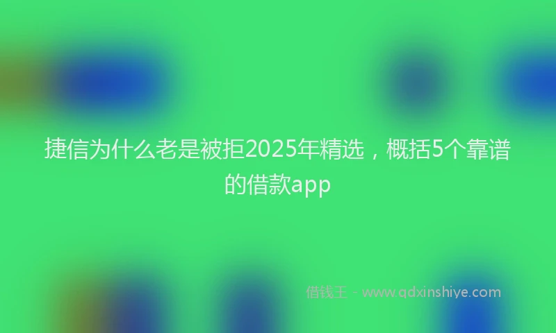 捷信为什么老是被拒2025年精选，概括5个靠谱的借款app