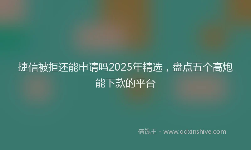 捷信被拒还能申请吗2025年精选，盘点五个高炮能下款的平台