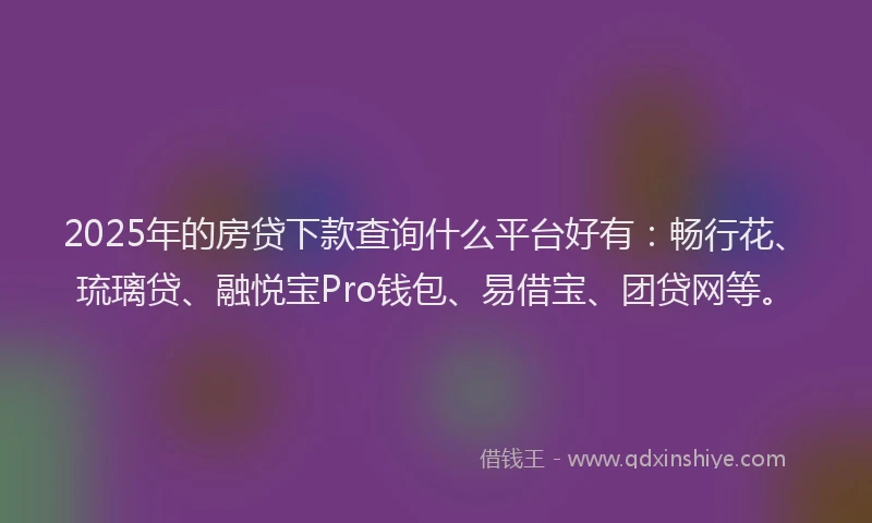 2025年的房贷下款查询什么平台好有：畅行花、琉璃贷、融悦宝Pro钱包、易借宝、团贷网等。
