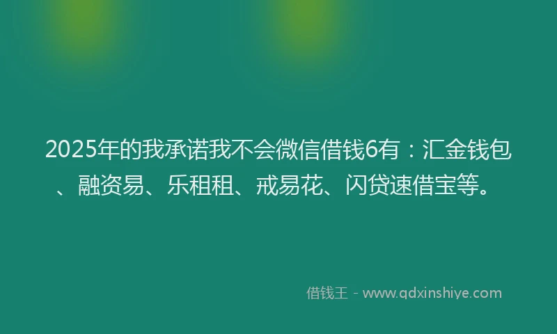2025年的我承诺我不会微信借钱6有：汇金钱包、融资易、乐租租、戒易花、闪贷速借宝等。