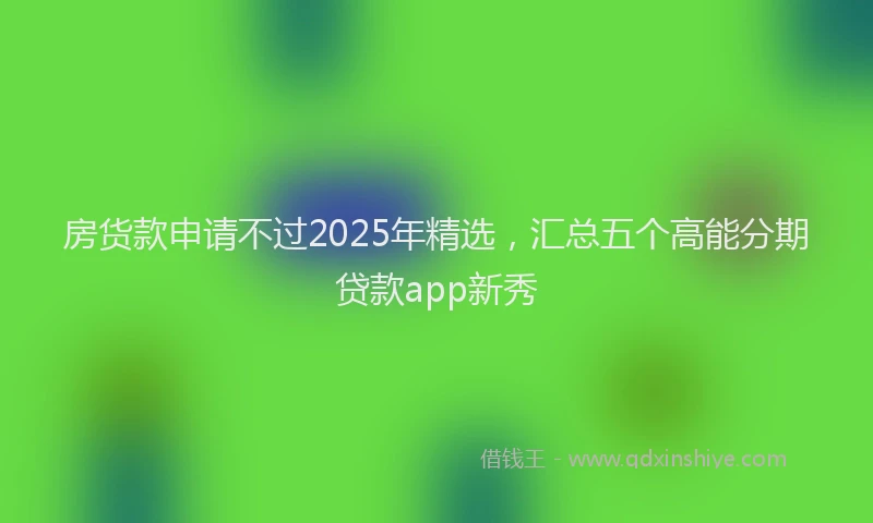 房货款申请不过2025年精选，汇总五个高能分期贷款app新秀