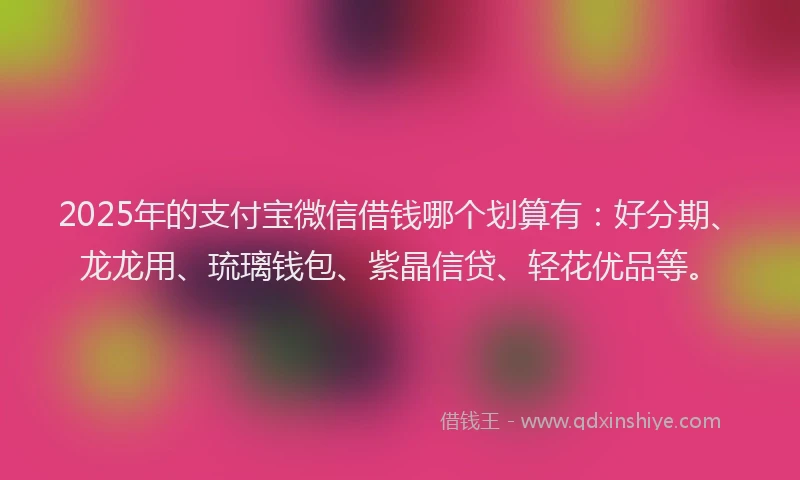 2025年的支付宝微信借钱哪个划算有：好分期、龙龙用、琉璃钱包、紫晶信贷、轻花优品等。