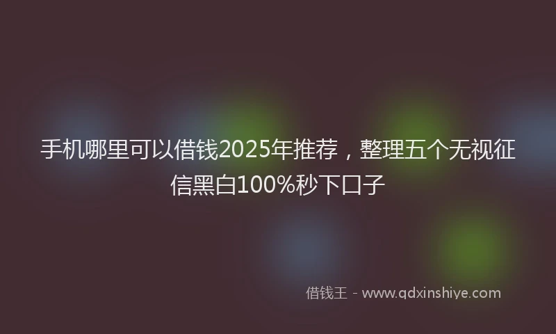 手机哪里可以借钱2025年推荐，整理五个无视征信黑白100%秒下口子