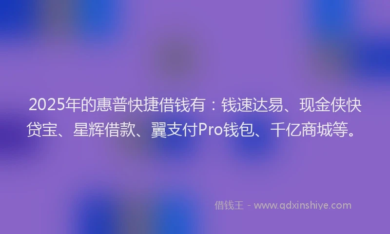 2025年的惠普快捷借钱有：钱速达易、现金侠快贷宝、星辉借款、翼支付Pro钱包、千亿商城等。