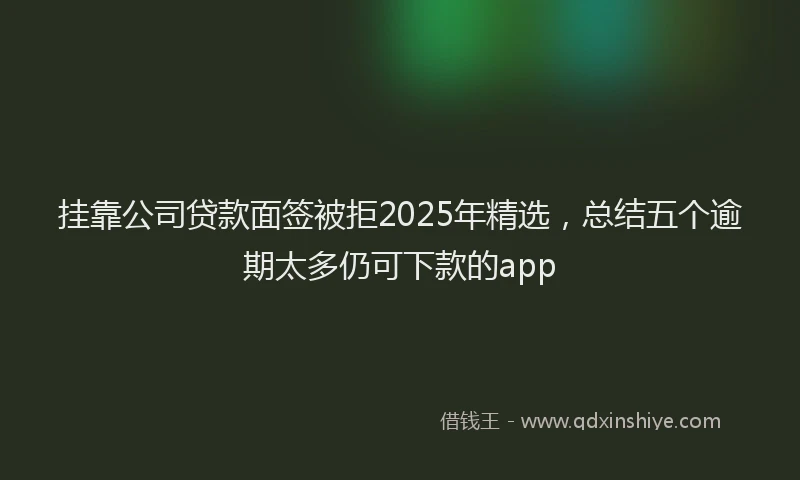 挂靠公司贷款面签被拒2025年精选，总结五个逾期太多仍可下款的app