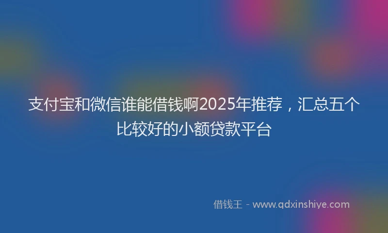 支付宝和微信谁能借钱啊2025年推荐，汇总五个比较好的小额贷款平台