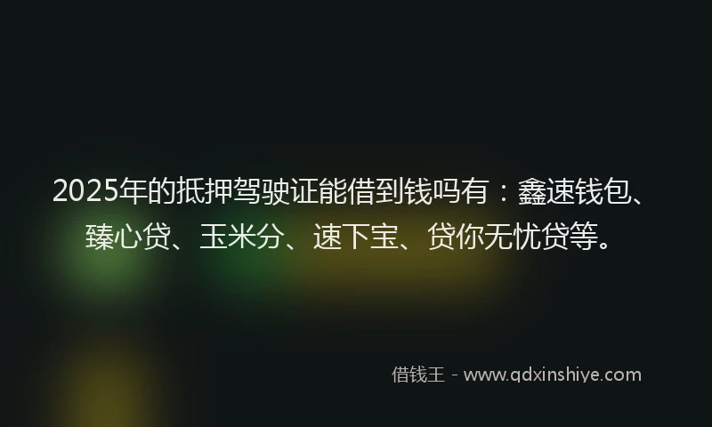 2025年的抵押驾驶证能借到钱吗有：鑫速钱包、臻心贷、玉米分、速下宝、贷你无忧贷等。