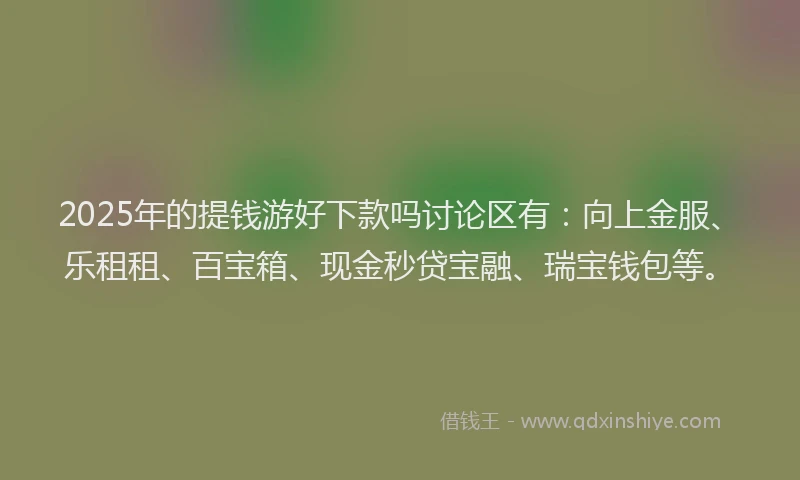 2025年的提钱游好下款吗讨论区有：向上金服、乐租租、百宝箱、现金秒贷宝融、瑞宝钱包等。