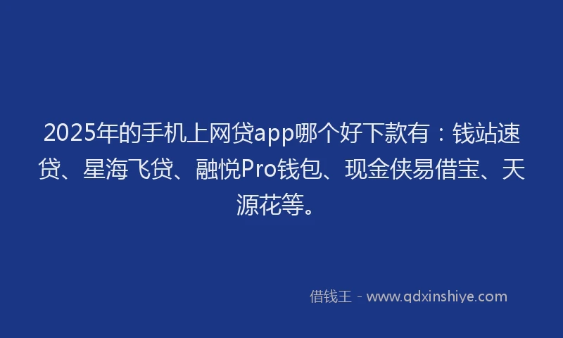 2025年的手机上网贷app哪个好下款有：钱站速贷、星海飞贷、融悦Pro钱包、现金侠易借宝、天源花等。
